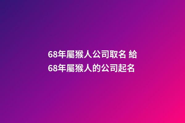 68年屬猴人公司取名 給68年屬猴人的公司起名-第1張-公司起名-玄機派